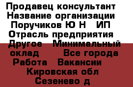 Продавец-консультант › Название организации ­ Поручиков Ю.Н., ИП › Отрасль предприятия ­ Другое › Минимальный оклад ­ 1 - Все города Работа » Вакансии   . Кировская обл.,Сезенево д.